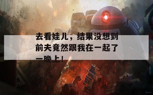 去看娃儿，结果没想到前夫竟然跟我在一起了一晚上！