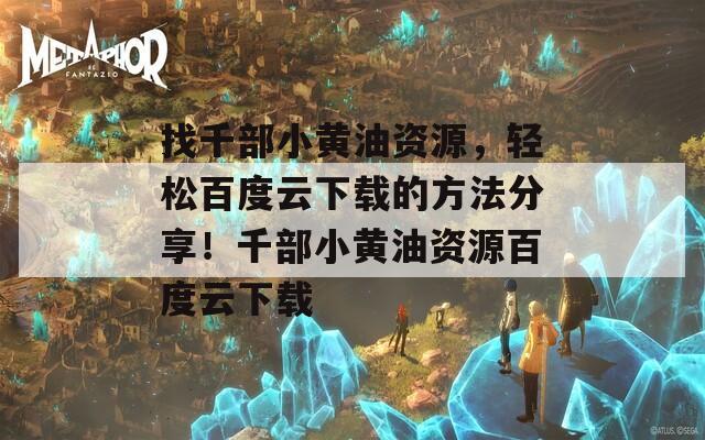 找千部小黄油资源，轻松百度云下载的方法分享！千部小黄油资源百度云下载