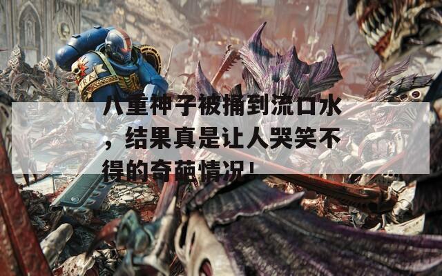 八重神子被捅到流口水，结果真是让人哭笑不得的奇葩情况！