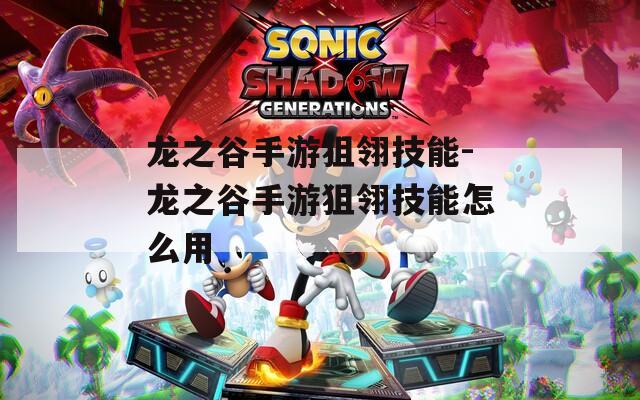 龙之谷手游狙翎技能-龙之谷手游狙翎技能怎么用