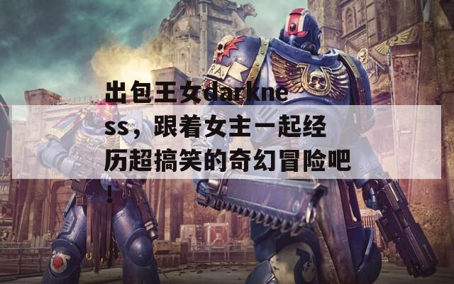 出包王女darkness，跟着女主一起经历超搞笑的奇幻冒险吧！