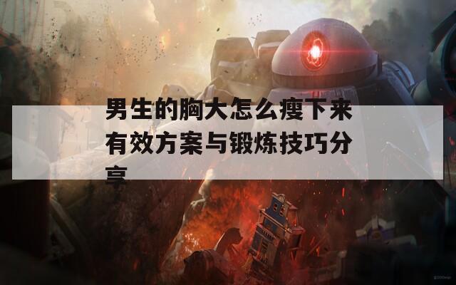 男生的胸大怎么瘦下来有效方案与锻炼技巧分享