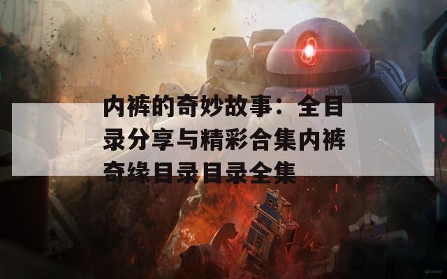 内裤的奇妙故事：全目录分享与精彩合集内裤奇缘目录目录全集