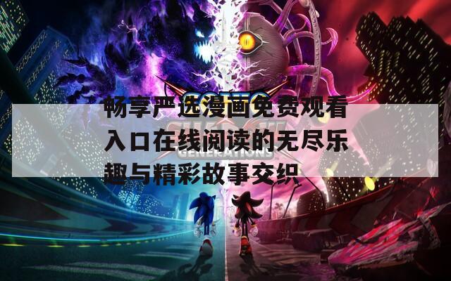 畅享严选漫画免费观看入口在线阅读的无尽乐趣与精彩故事交织