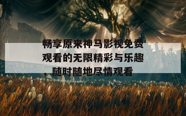 畅享原来神马影视免费观看的无限精彩与乐趣，随时随地尽情观看
