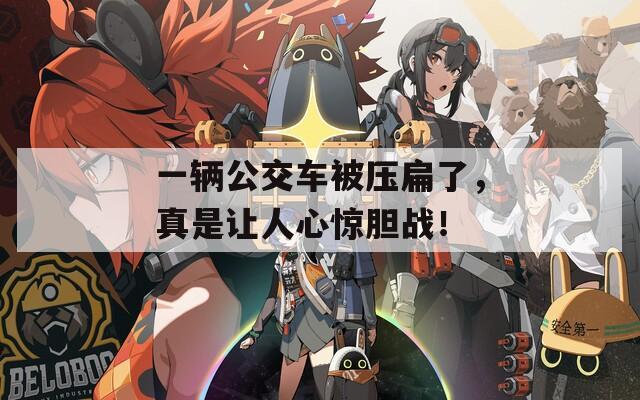 一辆公交车被压扁了，真是让人心惊胆战！