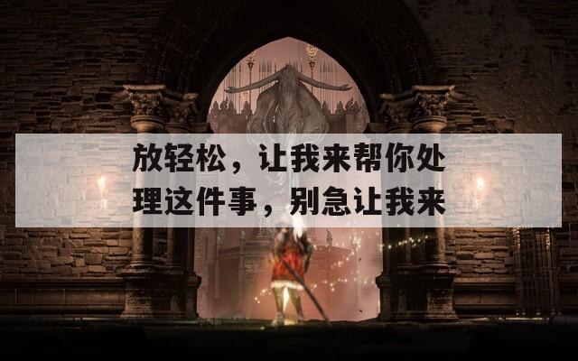 放轻松，让我来帮你处理这件事，别急让我来