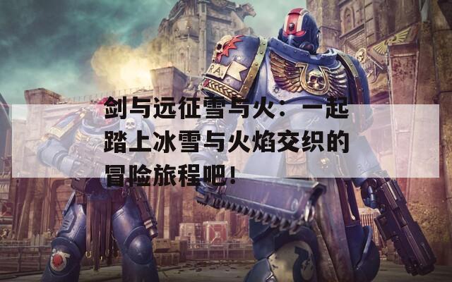 剑与远征雪与火：一起踏上冰雪与火焰交织的冒险旅程吧！