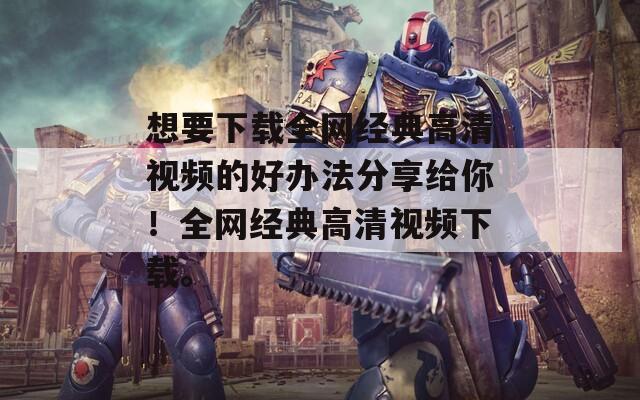 想要下载全网经典高清视频的好办法分享给你！全网经典高清视频下载。