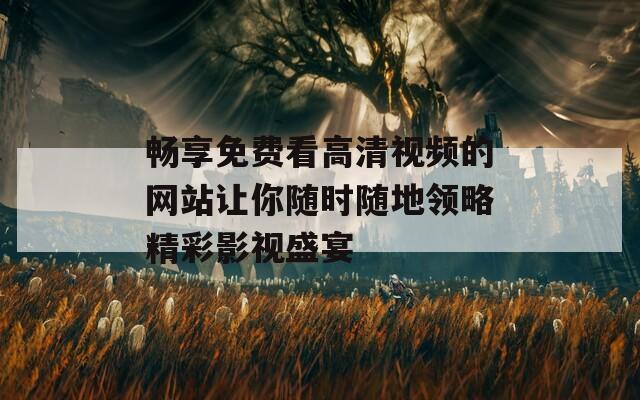 畅享免费看高清视频的网站让你随时随地领略精彩影视盛宴