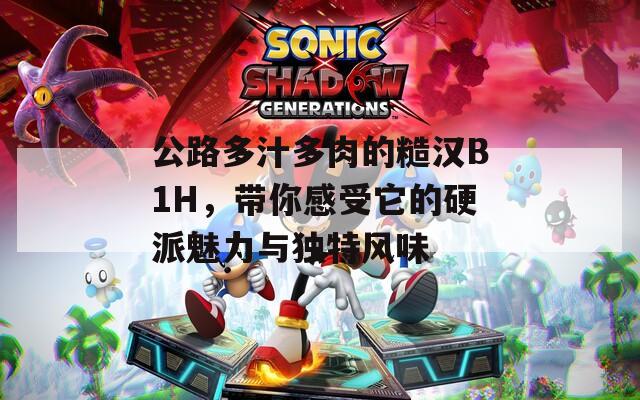 公路多汁多肉的糙汉B1H，带你感受它的硬派魅力与独特风味