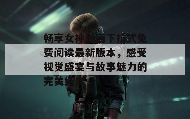 畅享女神漫画下拉式免费阅读最新版本，感受视觉盛宴与故事魅力的完美结合