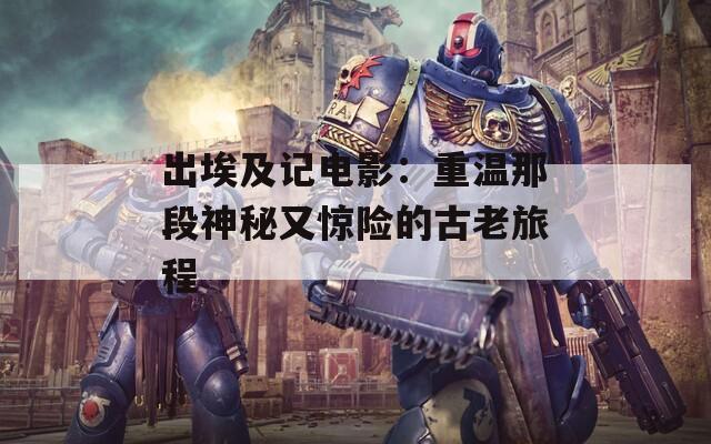 出埃及记电影：重温那段神秘又惊险的古老旅程