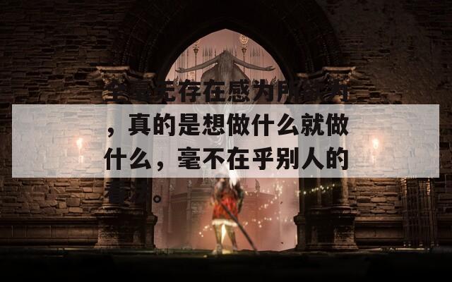 全毫无存在感为所欲为，真的是想做什么就做什么，毫不在乎别人的看法。