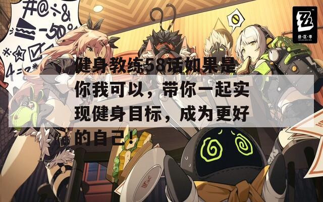 健身教练58话如果是你我可以，带你一起实现健身目标，成为更好的自己！