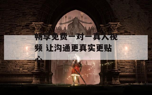 畅享免费一对一真人视频 让沟通更真实更贴心