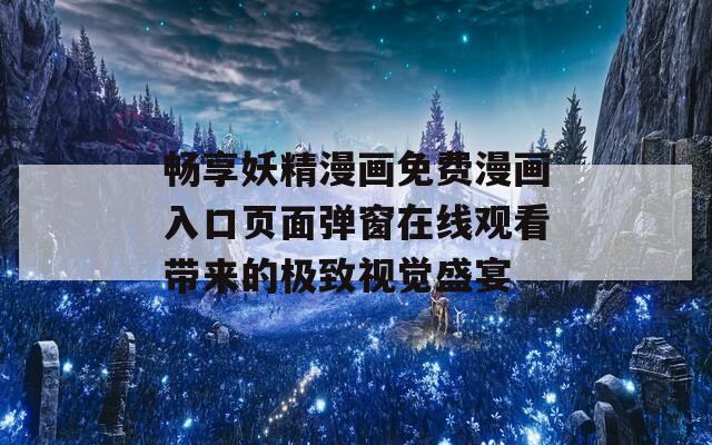 畅享妖精漫画免费漫画入口页面弹窗在线观看带来的极致视觉盛宴