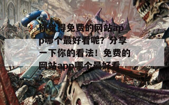 你觉得免费的网站app哪个最好看呢？分享一下你的看法！免费的网站app哪个最好看？