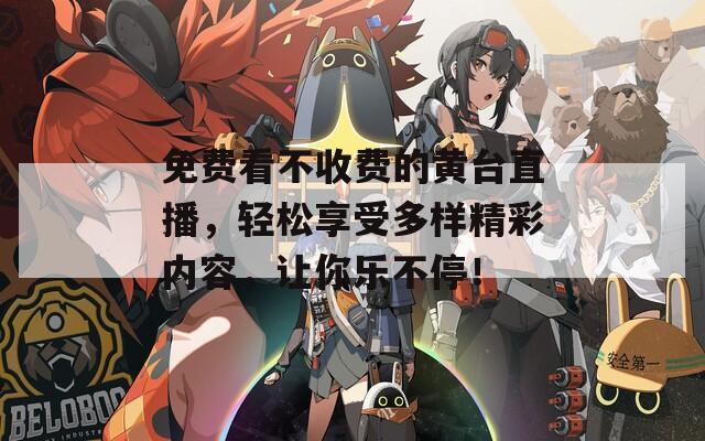 免费看不收费的黄台直播，轻松享受多样精彩内容，让你乐不停！