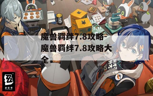 魔兽羁绊7.8攻略-魔兽羁绊7.8攻略大全