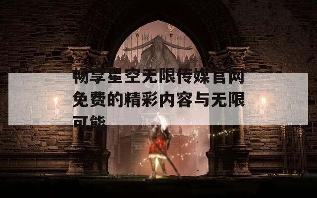 畅享星空无限传媒官网免费的精彩内容与无限可能
