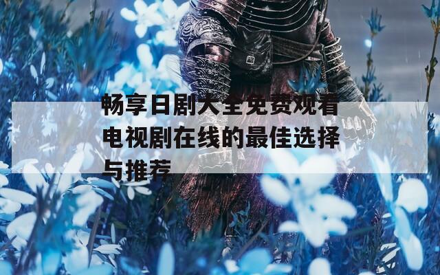 畅享日剧大全免费观看电视剧在线的最佳选择与推荐