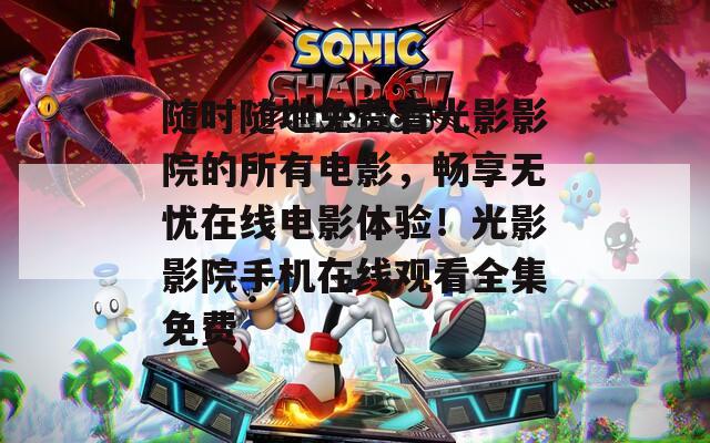 随时随地免费看光影影院的所有电影，畅享无忧在线电影体验！光影影院手机在线观看全集免费