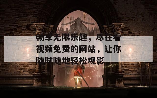 畅享无限乐趣，尽在看视频免费的网站，让你随时随地轻松观影