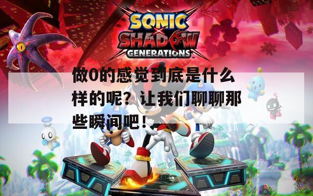 做0的感觉到底是什么样的呢？让我们聊聊那些瞬间吧！