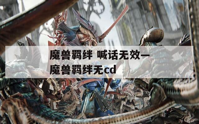 魔兽羁绊 喊话无效—魔兽羁绊无cd