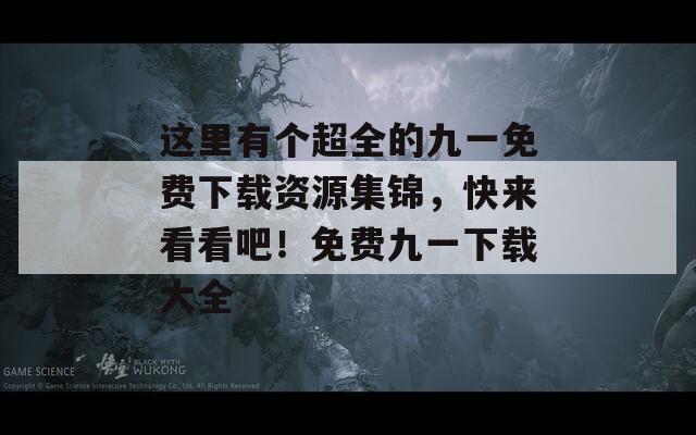 这里有个超全的九一免费下载资源集锦，快来看看吧！免费九一下载大全