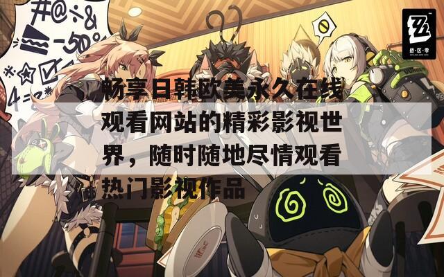 畅享日韩欧美永久在线观看网站的精彩影视世界，随时随地尽情观看热门影视作品