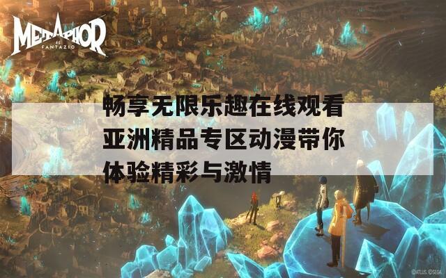 畅享无限乐趣在线观看亚洲精品专区动漫带你体验精彩与激情