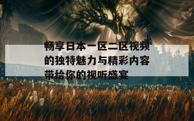 畅享日本一区二区视频的独特魅力与精彩内容带给你的视听盛宴