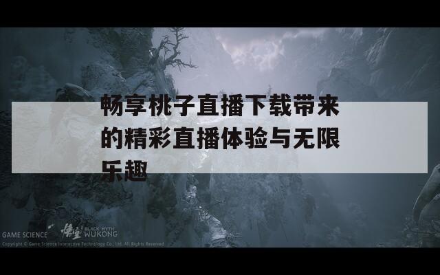 畅享桃子直播下载带来的精彩直播体验与无限乐趣