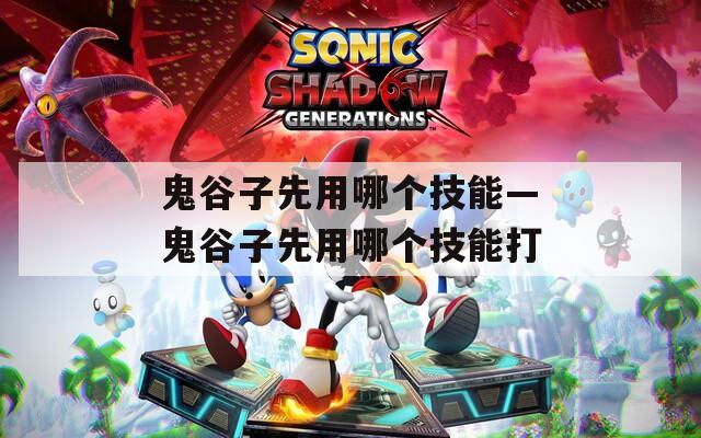 鬼谷子先用哪个技能—鬼谷子先用哪个技能打