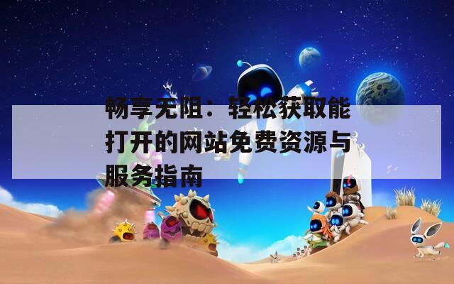 畅享无阻：轻松获取能打开的网站免费资源与服务指南