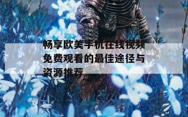 畅享欧美手机在线视频免费观看的最佳途径与资源推荐