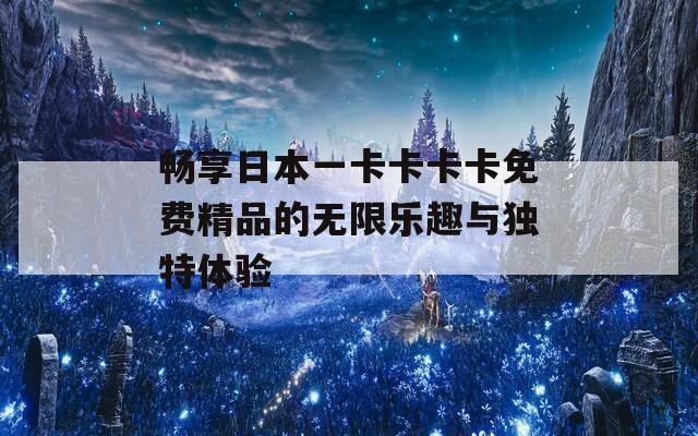 畅享日本一卡卡卡卡免费精品的无限乐趣与独特体验