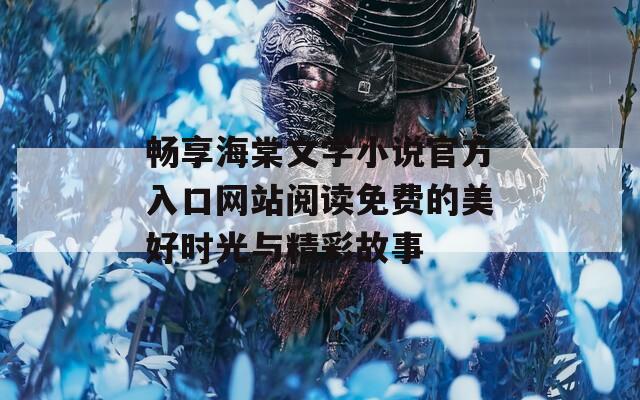 畅享海棠文学小说官方入口网站阅读免费的美好时光与精彩故事