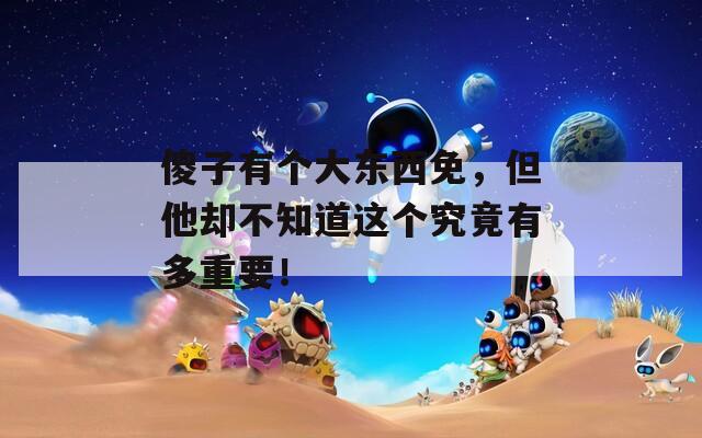 傻子有个大东西免，但他却不知道这个究竟有多重要！