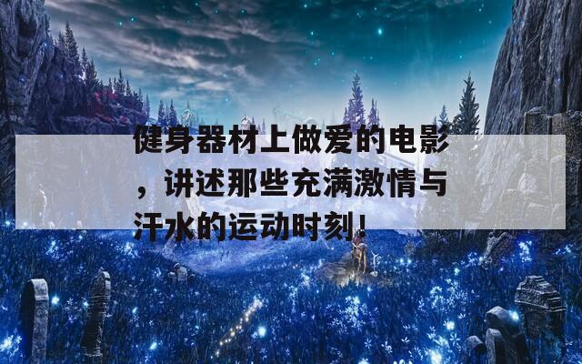 健身器材上做爱的电影，讲述那些充满激情与汗水的运动时刻！