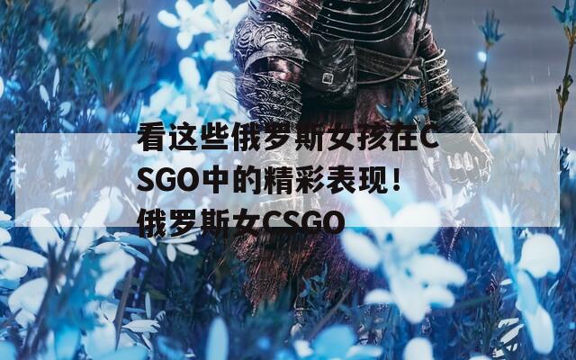 看这些俄罗斯女孩在CSGO中的精彩表现！俄罗斯女CSGO