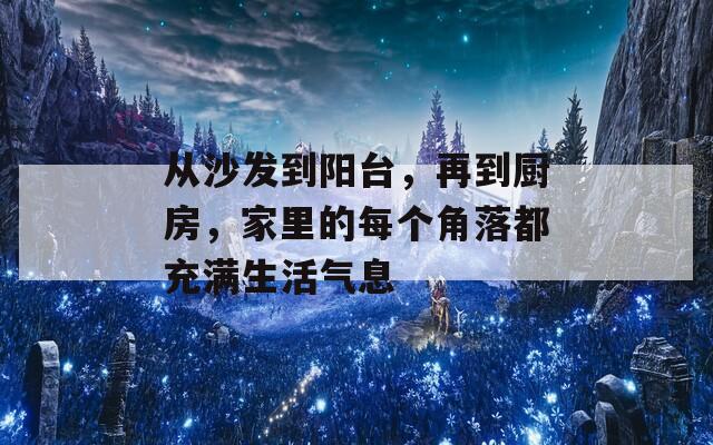 从沙发到阳台，再到厨房，家里的每个角落都充满生活气息
