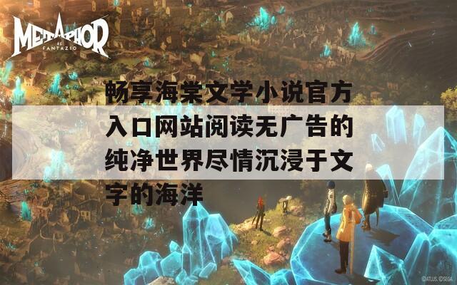 畅享海棠文学小说官方入口网站阅读无广告的纯净世界尽情沉浸于文字的海洋