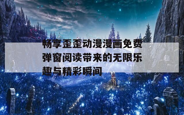 畅享歪歪动漫漫画免费弹窗阅读带来的无限乐趣与精彩瞬间