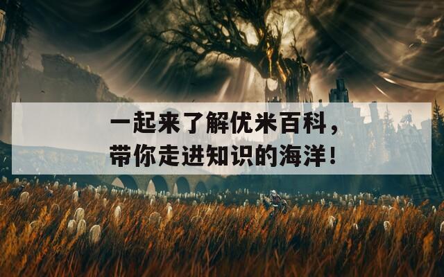 一起来了解优米百科，带你走进知识的海洋！