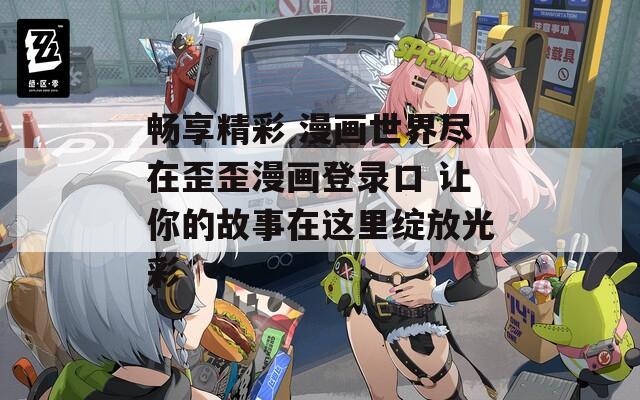 畅享精彩 漫画世界尽在歪歪漫画登录口 让你的故事在这里绽放光彩