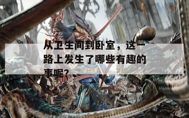从卫生间到卧室，这一路上发生了哪些有趣的事呢？