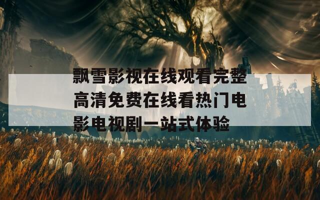 飘雪影视在线观看完整高清免费在线看热门电影电视剧一站式体验